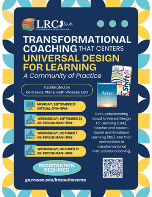 Event flyer for "Transformational Coaching That Centers Universal Design for Learning: A Community of Practice," presented by LRC-South. Facilitated by Kara Ieva, PhD & Beth Wassell, EdD. This event focuses on gaining an understanding of Universal Design for Learning (UDL), teacher and student Social and Emotional Learning (SEL), and their connections to transformational instructional coaching. Featured Books: Visual images of Arise: The Art of Transformational Coaching by Elena Aguilar and The UDL Shift by Katie Novak. Schedule: Monday, September 21: Virtual | 4:00 PM – 5:00 PM; Wednesday, September 23: In-Person | 9:00 AM – 3:00 PM; Wednesday, October 7: In-Person | 9:00 AM – 3:00 PM; Wednesday, October 21: In-Person | 9:00 AM – 3:00 PM. Registration Required: go.rowan.edu/lrcsouthevents